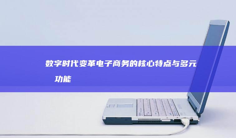 数字时代变革：电子商务的核心特点与多元化功能解析