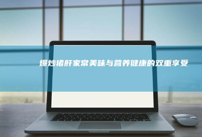 爆炒猪肝：家常美味与营养健康的双重享受